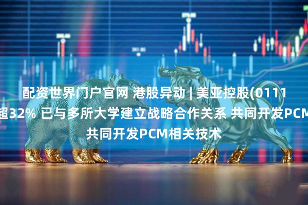 配资世界门户官网 港股异动 | 美亚控股(01116)午后涨超32% 已与多所大学建立战略合作关系 共同开发PCM相关技术