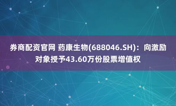 券商配资官网 药康生物(688046.SH)：向激励对象授予43.60万份股票增值权