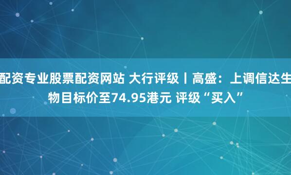 配资专业股票配资网站 大行评级丨高盛：上调信达生物目标价至74.95港元 评级“买入”