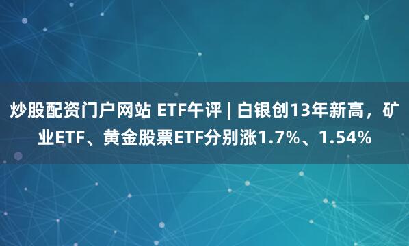 炒股配资门户网站 ETF午评 | 白银创13年新高，矿业ETF、黄金股票ETF分别涨1.7%、1.54%