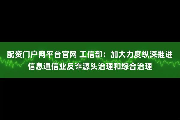 配资门户网平台官网 工信部：加大力度纵深推进信息通信业反诈源头治理和综合治理